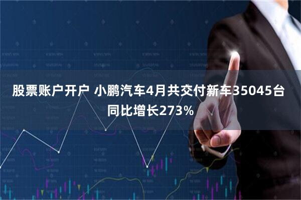 股票账户开户 小鹏汽车4月共交付新车35045台 同比增长273%