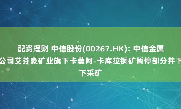 配资理财 中信股份(00267.HK): 中信金属参股公司艾芬豪矿业旗下卡莫阿-卡库拉铜矿暂停部分井下采矿