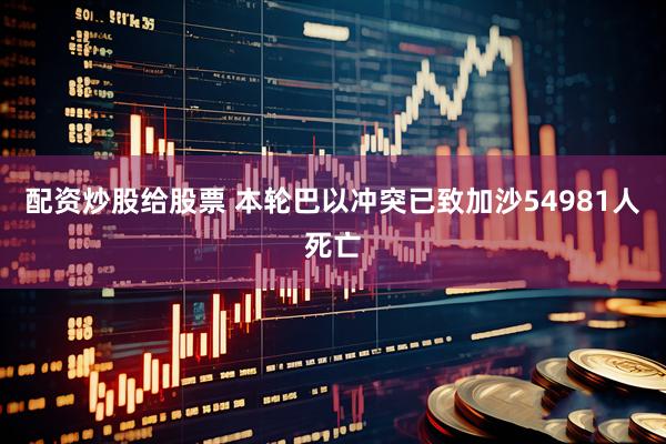 配资炒股给股票 本轮巴以冲突已致加沙54981人死亡