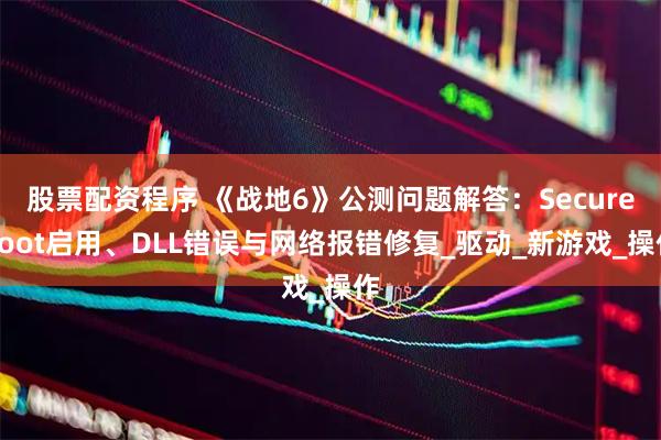 股票配资程序 《战地6》公测问题解答：SecureBoot启用、DLL错误与网络报错修复_驱动_新游戏_操作