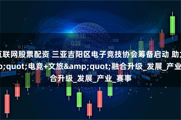 互联网股票配资 三亚吉阳区电子竞技协会筹备启动 助力"电竞+文旅"融合升级_发展_产业_赛事