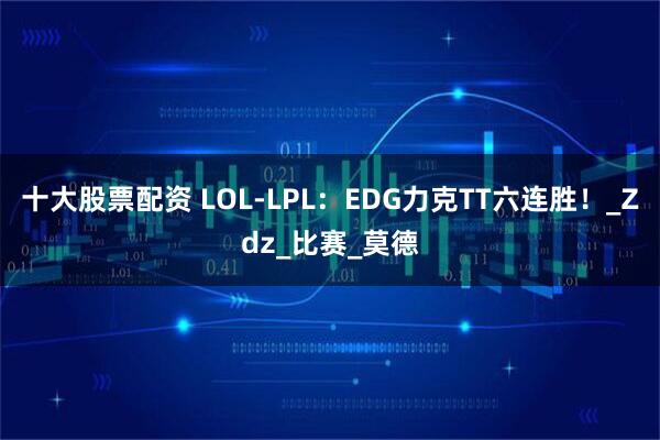 十大股票配资 LOL-LPL：EDG力克TT六连胜！_Zdz_比赛_莫德