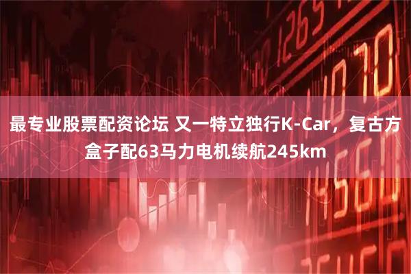 最专业股票配资论坛 又一特立独行K-Car，复古方盒子配63马力电机续航245km