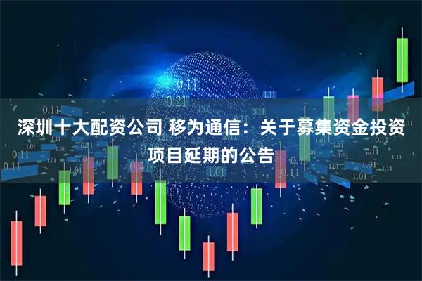 深圳十大配资公司 移为通信：关于募集资金投资项目延期的公告