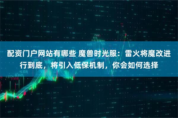 配资门户网站有哪些 魔兽时光服：雷火将魔改进行到底，将引入低保机制，你会如何选择