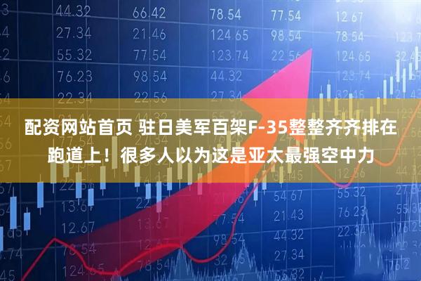 配资网站首页 驻日美军百架F-35整整齐齐排在跑道上!很多人以为这是亚太最强空中力