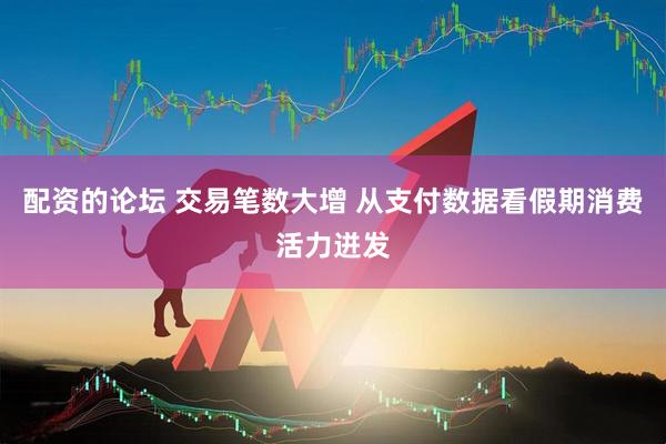 配资的论坛 交易笔数大增 从支付数据看假期消费活力迸发