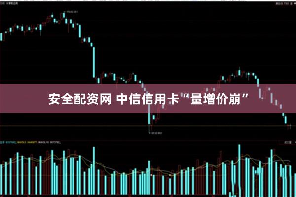 安全配资网 中信信用卡“量增价崩”