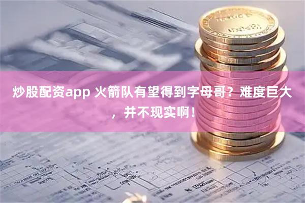 炒股配资app 火箭队有望得到字母哥？难度巨大，并不现实啊！