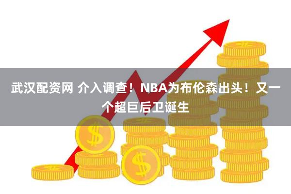 武汉配资网 介入调查！NBA为布伦森出头！又一个超巨后卫诞生