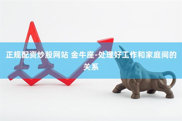 正规配资炒股网站 金牛座-处理好工作和家庭间的关系